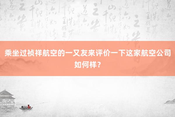 乘坐过祯祥航空的一又友来评价一下这家航空公司如何样？