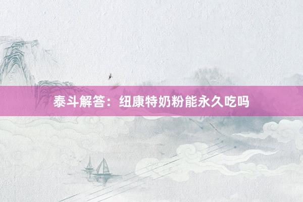 泰斗解答：纽康特奶粉能永久吃吗