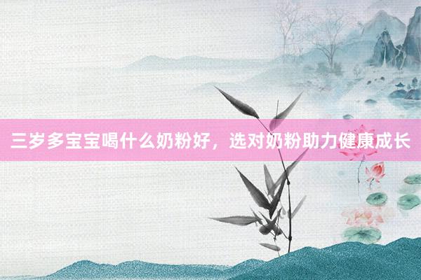 三岁多宝宝喝什么奶粉好，选对奶粉助力健康成长
