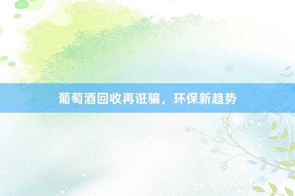 葡萄酒回收再诳骗，环保新趋势
