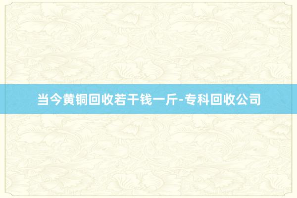 当今黄铜回收若干钱一斤-专科回收公司