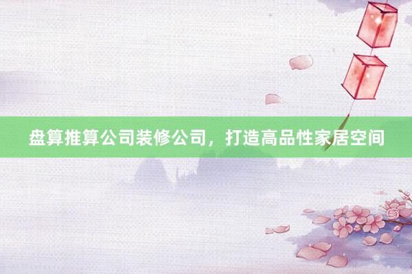 盘算推算公司装修公司，打造高品性家居空间