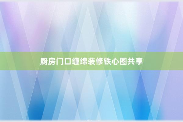 厨房门口缠绵装修铁心图共享