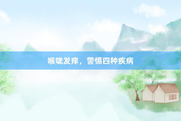 喉咙发痒，警惕四种疾病