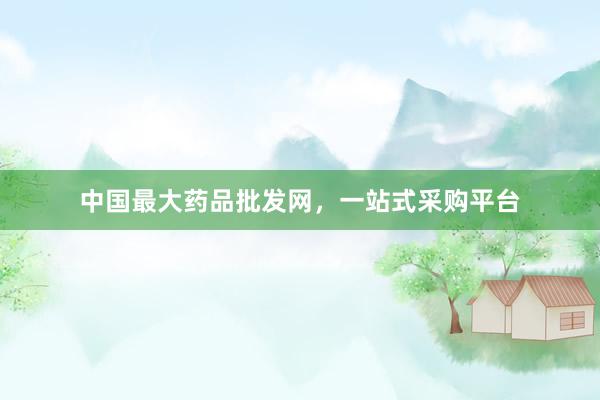中国最大药品批发网，一站式采购平台