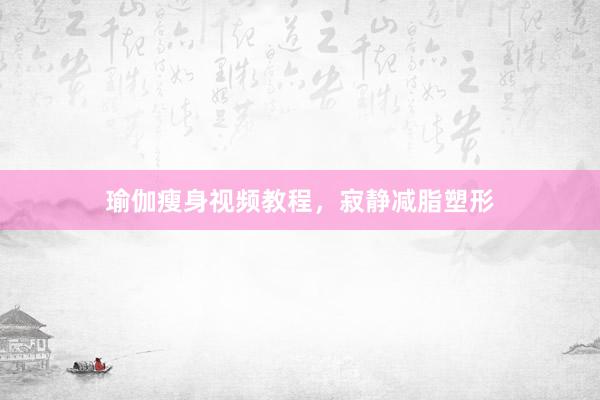 瑜伽瘦身视频教程，寂静减脂塑形